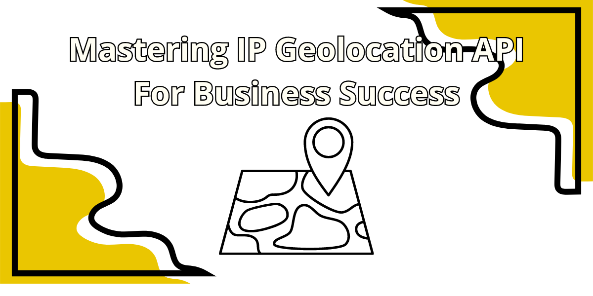 Mastering IP Geolocation API For Business Success